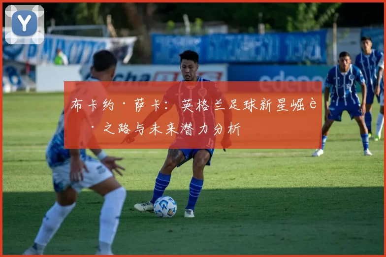 布卡约·萨卡：英格兰足球新星崛起之路与未来潜力分析