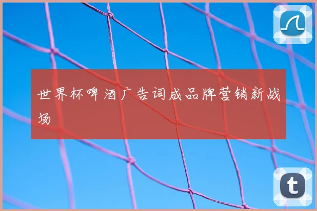 世界杯啤酒广告词成品牌营销新战场