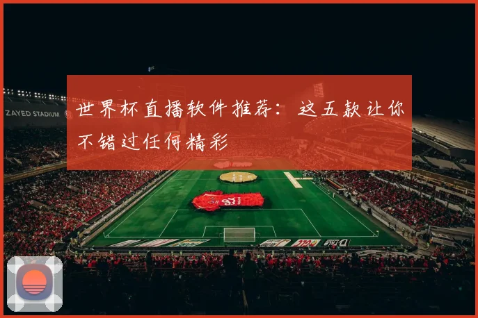 世界杯直播软件推荐：这五款让你不错过任何精彩