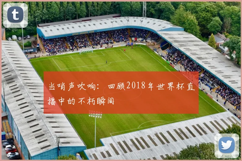 当哨声吹响:回顾2018年世界杯直播中的不朽瞬间