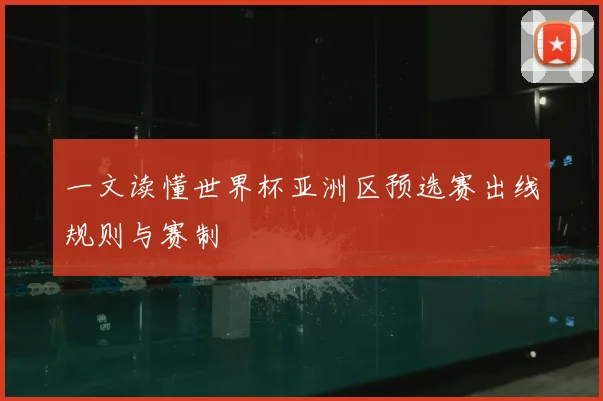 一文读懂世界杯亚洲区预选赛出线规则与赛制