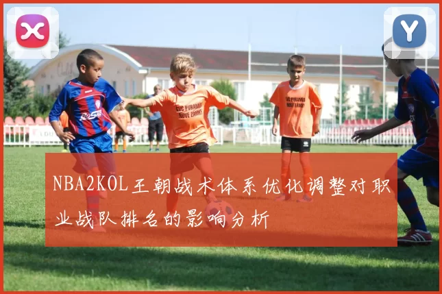 NBA2KOL王朝战术体系优化调整对职业战队排名的影响分析
