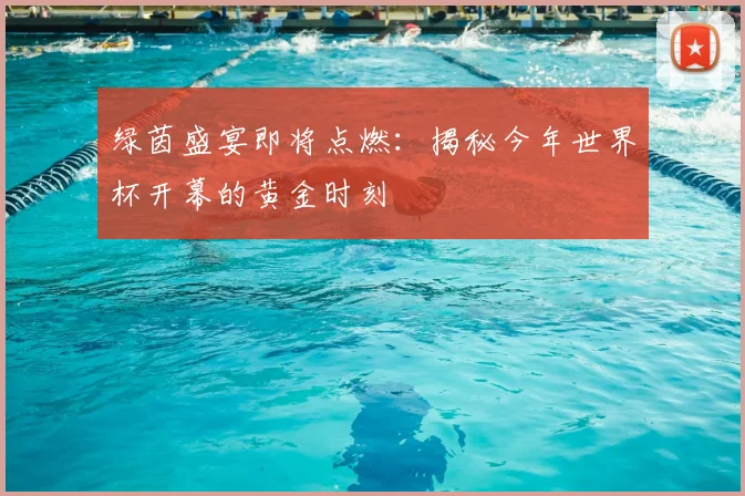 绿茵盛宴即将点燃：揭秘今年世界杯开幕的黄金时刻