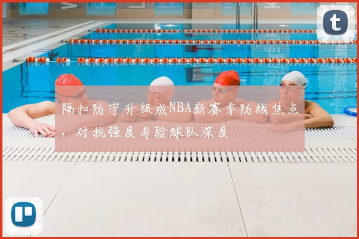 隔扣防守升级成NBA新赛季防线焦点，对抗强度考验球队深度