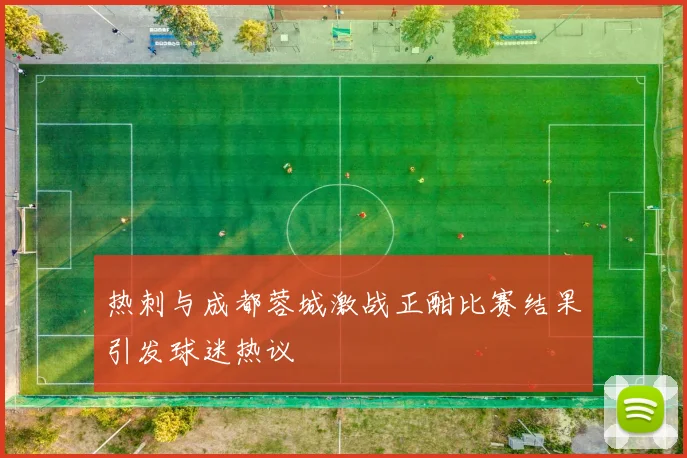 热刺与成都蓉城激战正酣比赛结果引发球迷热议