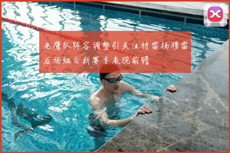 老鹰队阵容调整引关注特雷杨穆雷后场组合新赛季表现前瞻