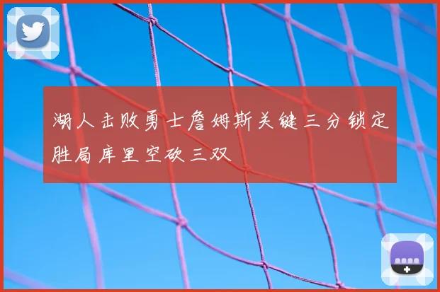 湖人击败勇士詹姆斯关键三分锁定胜局库里空砍三双