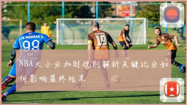 NBA大小分加时规则解析关键比分如何影响最终结果