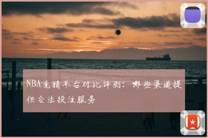NBA竞猜平台对比评测：哪些渠道提供合法投注服务