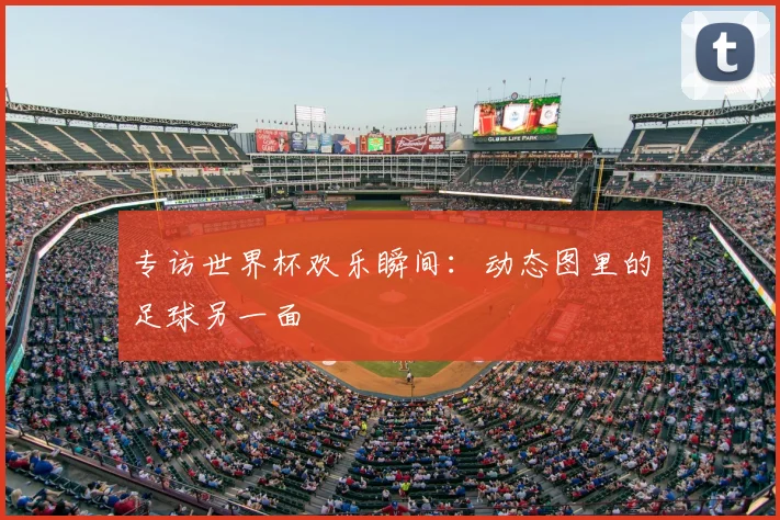 专访世界杯欢乐瞬间：动态图里的足球另一面