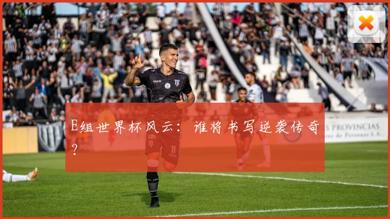 E组世界杯风云：谁将书写逆袭传奇？