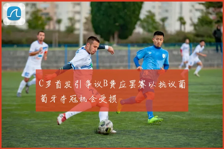C罗首发引争议B费应罢赛以抗议葡萄牙夺冠机会受损