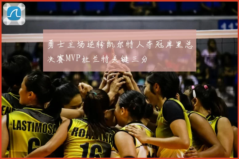 勇士主场逆转凯尔特人夺冠库里总决赛MVP杜兰特关键三分