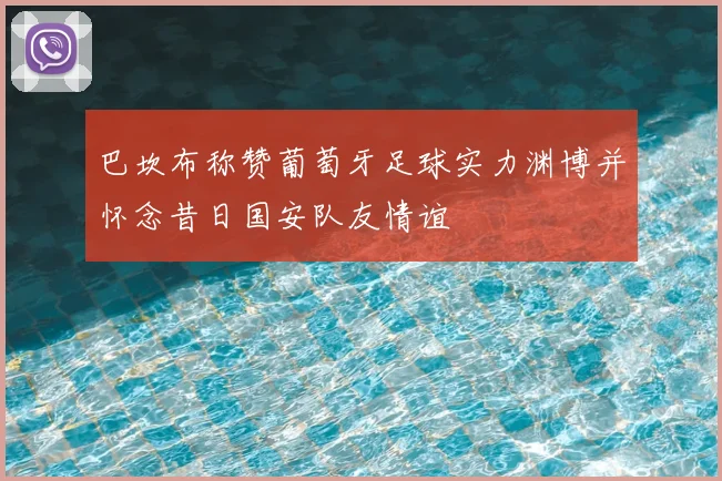巴坎布称赞葡萄牙足球实力渊博并怀念昔日国安队友情谊