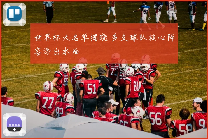 世界杯大名单揭晓 多支球队核心阵容浮出水面
