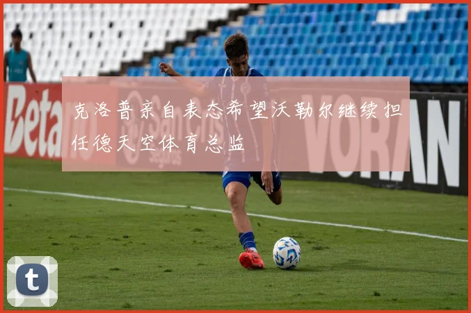 克洛普亲自表态希望沃勒尔继续担任德天空体育总监