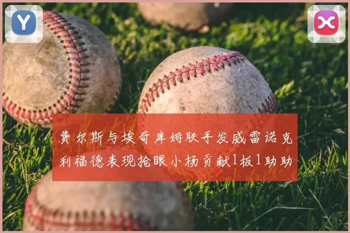 费尔斯与埃奇库姆联手发威雷诺克利福德表现抢眼小杨贡献1板1助助力球队