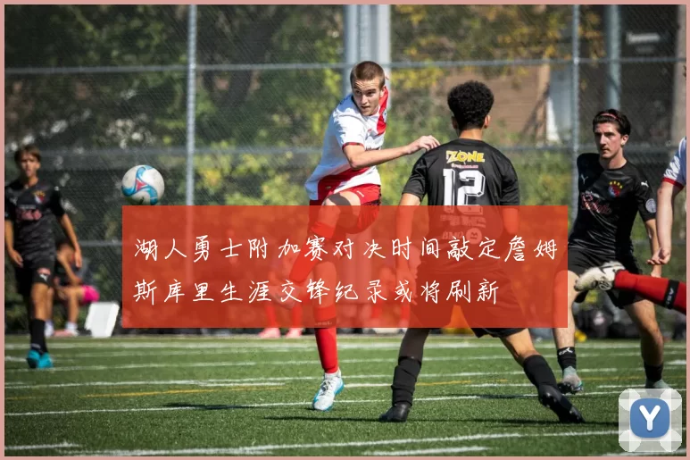 湖人勇士附加赛对决时间敲定詹姆斯库里生涯交锋纪录或将刷新