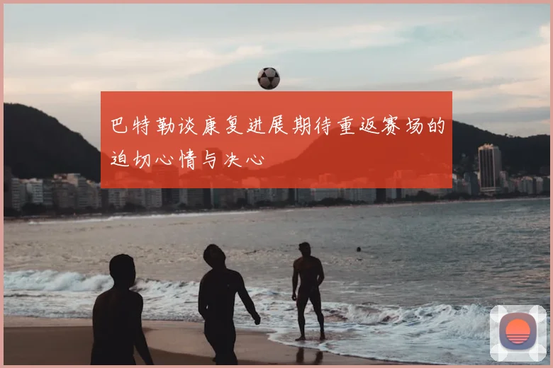 巴特勒谈康复进展期待重返赛场的迫切心情与决心