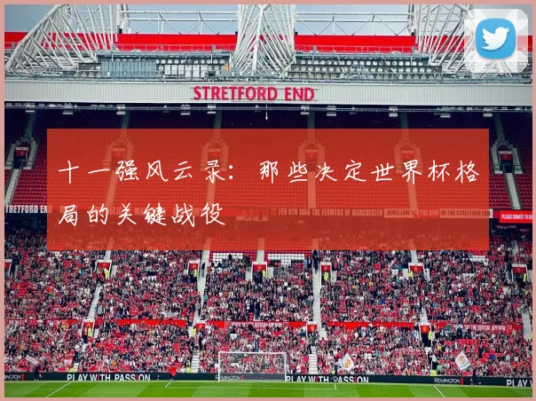 十一强风云录：那些决定世界杯格局的关键战役
