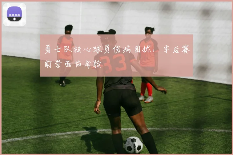勇士队核心球员伤病困扰，季后赛前景面临考验