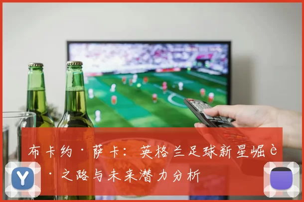 布卡约·萨卡：英格兰足球新星崛起之路与未来潜力分析