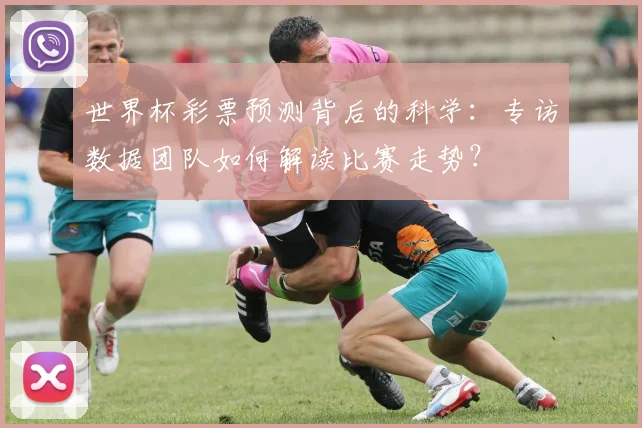 世界杯彩票预测背后的科学:专访数据团队如何解读比赛走势?