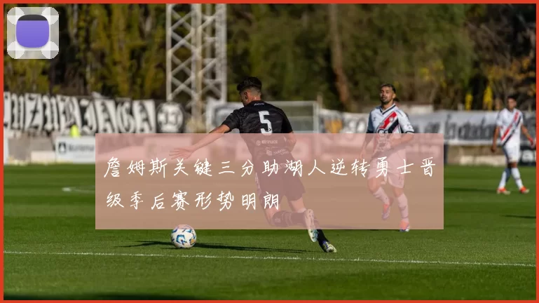 詹姆斯关键三分助湖人逆转勇士晋级季后赛形势明朗