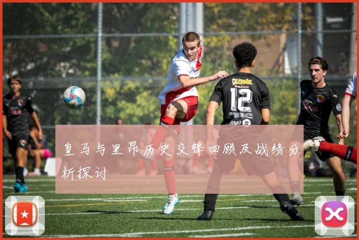 皇马与里昂历史交锋回顾及战绩分析探讨