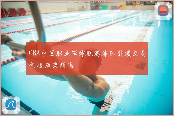 CBA中国职业篮球联赛球队引援交易创造历史新高
