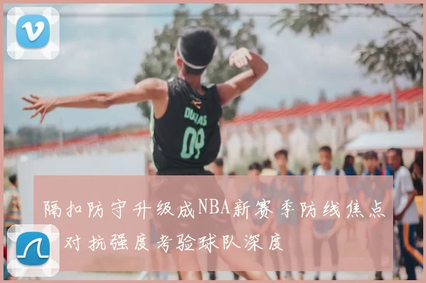 隔扣防守升级成NBA新赛季防线焦点，对抗强度考验球队深度