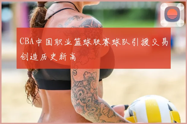 CBA中国职业篮球联赛球队引援交易创造历史新高