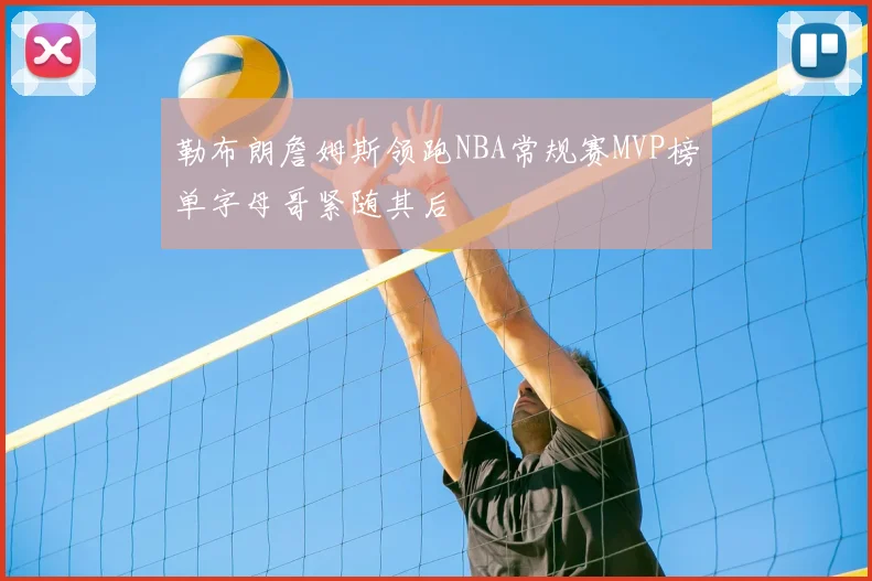 勒布朗詹姆斯领跑NBA常规赛MVP榜单字母哥紧随其后