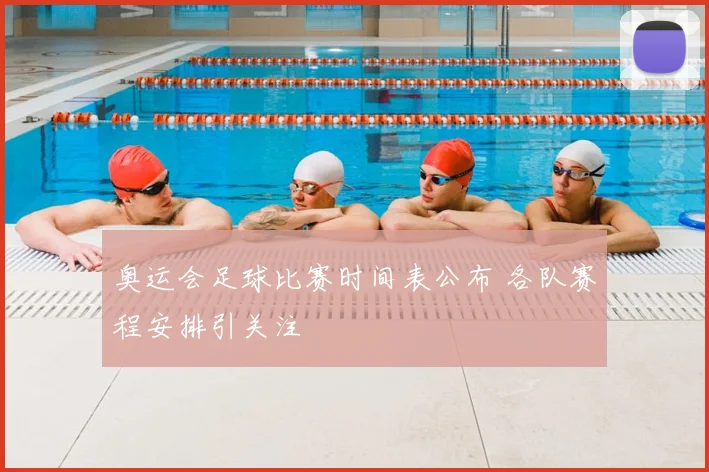 奥运会足球比赛时间表公布 各队赛程安排引关注
