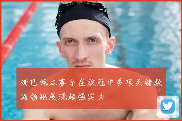 姆巴佩本赛季在欧冠中多项关键数据领跑展现超强实力