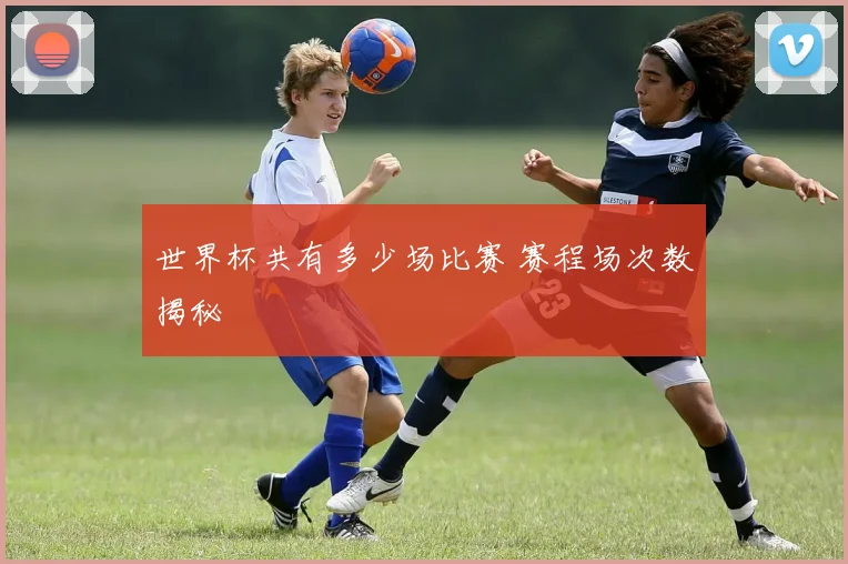 世界杯共有多少场比赛 赛程场次数揭秘