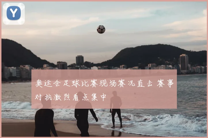 奥运会足球比赛现场赛况直击 赛事对抗激烈看点集中