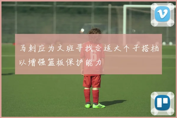 马刺应为文班寻找合适大个子搭档以增强篮板保护能力