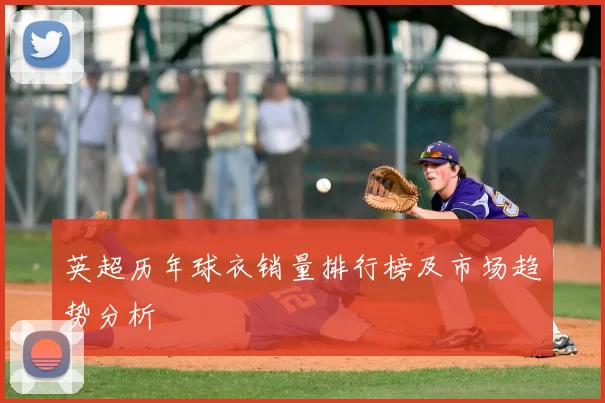 英超历年球衣销量排行榜及市场趋势分析