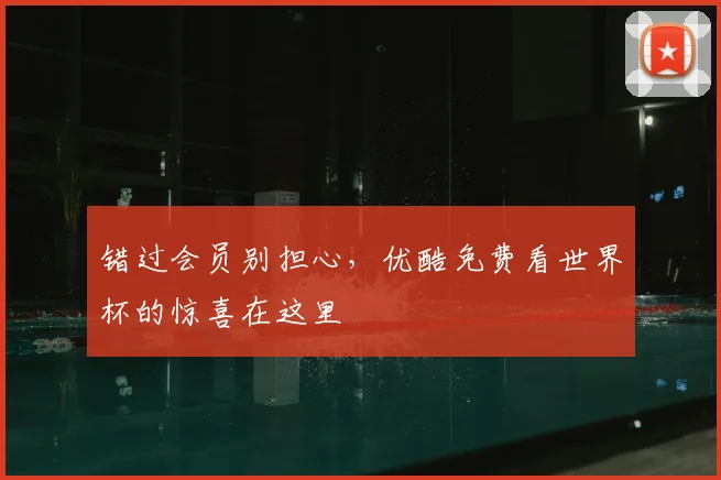 错过会员别担心，优酷免费看世界杯的惊喜在这里