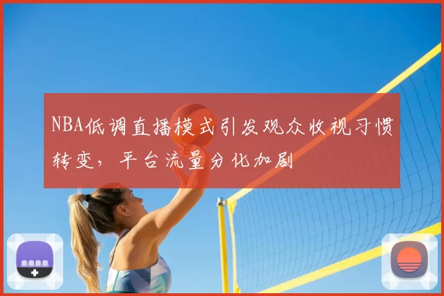 NBA低调直播模式引发观众收视习惯转变，平台流量分化加剧