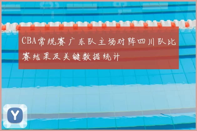 CBA常规赛广东队主场对阵四川队比赛结果及关键数据统计