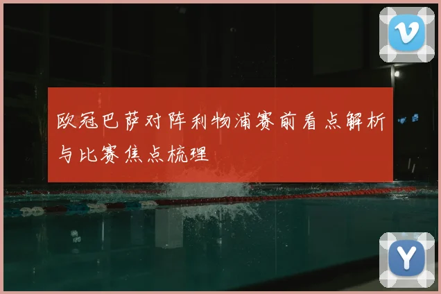 欧冠巴萨对阵利物浦赛前看点解析与比赛焦点梳理