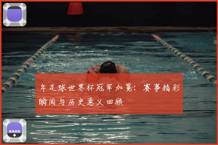 年足球世界杯冠军加冕：赛事精彩瞬间与历史意义回顾