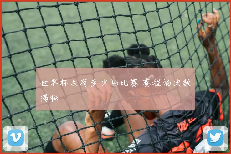 世界杯共有多少场比赛 赛程场次数揭秘