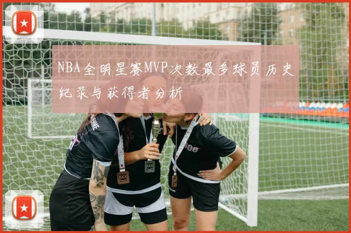 NBA全明星赛MVP次数最多球员历史纪录与获得者分析