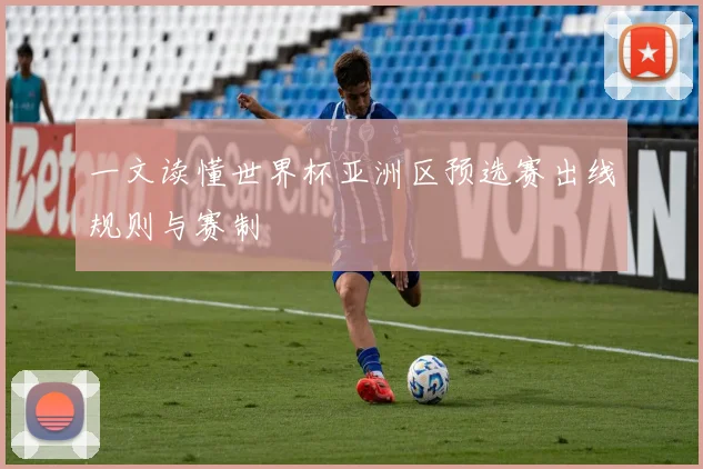 一文读懂世界杯亚洲区预选赛出线规则与赛制