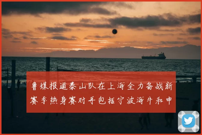 鲁媒报道泰山队在上海全力备战新赛季热身赛对手包括宁波海牛和申花