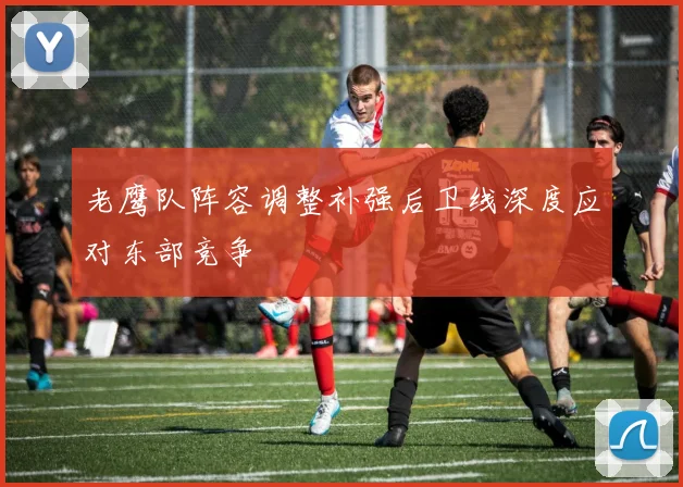 老鹰队阵容调整补强后卫线深度应对东部竞争