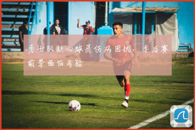勇士队核心球员伤病困扰，季后赛前景面临考验